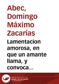 Lamentacion amorosa, en que un amante llama, y convoca segunda vez à las aves, flores, fuentes, y montes, à que compassivos atiendan à su justo...