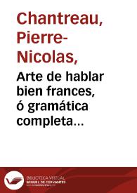 Arte de hablar bien frances, ó gramática completa dividida en tres partes. Trata la primera de la Pronunciación y de la Ortografía, la segunda de...