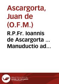 R.P.Fr. Ioannis de Ascargorta ... Manuductio ad celebre ingens opus, eius aliquale compendium, & approbatio ex Commissione Regia...