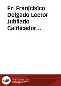 Fr. Fran[cis]co Delgado Lector Jubilado Calificador del Sto. Off{486} de las Inquisiciones de Cordova y Granada y Juez Comiss{486} para el negocio...