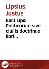Iusti Lipsi Politicorum sive ciuilis doctrinae libri sex, qui ad principatum maximé spectant ; additae notae auctiores, tum & De una religione...