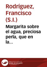 Margarita sobre el agua, preciosa perla, que en la divina concha del sagrado texto coge el rocío del cielo, con que evidencia, que el agua no es...