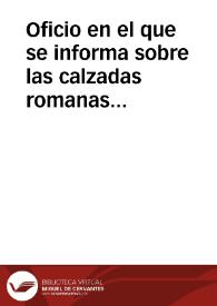 Oficio en el que se informa sobre las calzadas romanas que parten de Astorga, comprometiéndose el autor a ampliar las noticias que tiene de las...