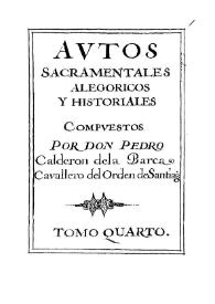 Autos sacramentales, alegóricos e historiales compuestos por Don Pedro Calderón de la Barca, Caballero del Orden de Santiago. Tomo IV