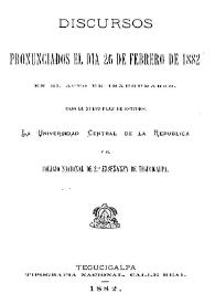 Discursos pronunciados el día 26 de febrero de 1882 en el acto de inaugurarse. Bajo el nuevo plan de estudios, la Universidad Central de la República y el Colegio Nacional de 2ª Enseñanza de Tegucigalpa