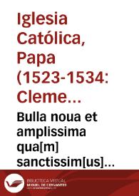 Bulla noua et amplissima qua[m] sanctissim[us] d[omi]n[u]s n[oste]r Clemens papa vij nup[er] concessit in fauore[m] expeditionis co[n]tra Thurcas,...