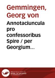 Annotaciuncula pro confessoribus Spire / per Georgium de Gemmyngen Prepositum ibidem concepta