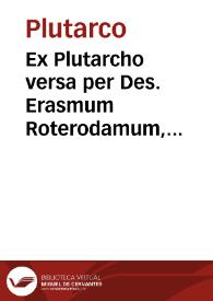 Ex Plutarcho versa per Des. Erasmum Roterodamum, recognita per eundem, ex collatio[n]e graecoru[m] voluminu[m] ut seque[n]s habet pagella ...