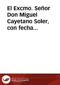 El Excmo. Señor Don Miguel Cayetano Soler, con fecha de veinte y nueve del mes próxîmo anterior, me dice lo siguiente