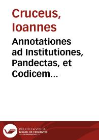 Annotationes ad Institutiones, Pandectas, et Codicem Flauii Iustiniani sacratiss. principis, ex variis probatissimorum authorum scriptis concinnatae