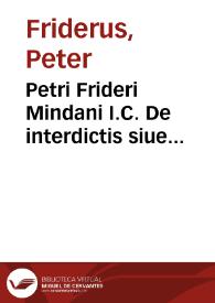 Petri Frideri Mindani I.C. De interdictis siue extraordinariis quae pro his competunt (iubendi, prohibendi, immittendi, restituendi, exequendi, etc.) actionibus commentarii theorico-practici ...