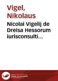 Nicolai Vigelij de Dreisa Hessorum iurisconsulti Digestorum iuris ciuilis libri quinquaginta in septem partes distincti