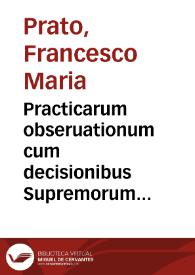 Practicarum obseruationum cum decisionibus Supremorum Regni Neapolis Tribunalium authore Francisco Maria Prato patritio Liciense ... centuria