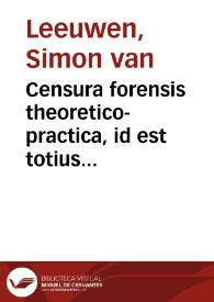 Censura forensis theoretico-practica, id est totius juris ciuilis, Romani, usuque recepti, et practici methodica collatio ... :