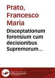 Disceptationum forensium cum decisionibus Supremorum Regni Neapolis Tribunalium authore Francisco Maria Prato patritio Liciense, aduocato Neap. semicenturia [volumen primum-quartum] ...