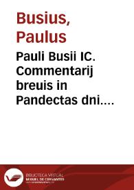 Pauli Busii IC. Commentarij breuis in Pandectas dni. Iustiniani, cum differentijs iuris canonici, et consuetudinum Germaniae, Galliae, et Belgicae