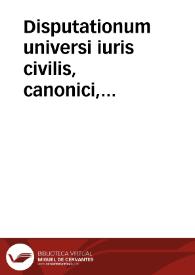 Disputationum universi iuris civilis, canonici, saxonici, et feudalis, tam ex ipsis iurium libris, quam interpp. veterum et recentium, Theoricorum...