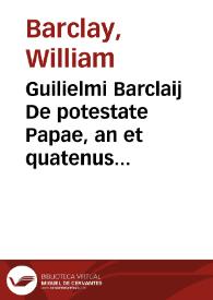 Guilielmi Barclaij De potestate Papae, an et quatenus in reges et principes seculares ius et imperium habeat
