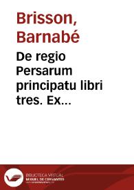 De regio Persarum principatu libri tres. Ex aduersarijs V.C.B.B.S.P.P.[Barnabae Brissonii]