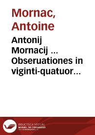 Antonij Mornacij ... Obseruationes in viginti-quatuor libros Digestorum et librum primum Codicis ad usum fori Gallici