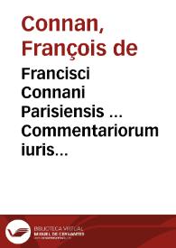 Francisci Connani Parisiensis ... Commentariorum iuris ciuilis libri X.