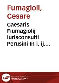 Caesaris Fiumagiolij iurisconsulti Perusini In l. ij. ff. de leg. j. et in l. in quartam ff. ad leg. falcid. repetitiones