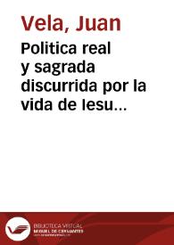 Politica real y sagrada discurrida por la vida de Iesu Christo supremo Rey de Reyes que sus sagrados coronistas [sic] delinearon en sus sacrosantos...