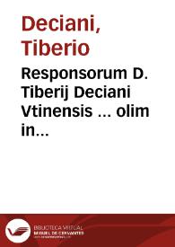 Responsorum D. Tiberij Deciani Vtinensis ... olim in floridissimo omnium Europae Gymnasio Patauino Iuris Caesarei, in prima sede matutina ordinarij...