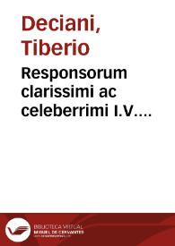 Responsorum clarissimi ac celeberrimi I.V. consultissimi D. Tiberij Deciani Vtinensis ... olim in floridissimo omnium Europae Gymnasio Patauino...