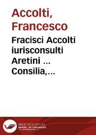 Fracisci Accolti iurisconsulti Aretini ... Consilia, seu Responsa :