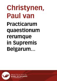 Practicarum quaestionum rerumque in Supremis Belgarum Curiis actarum et obseruatarum Decisiones, in sex volumina distributae