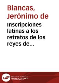 Inscripciones latinas a los retratos de los reyes de Sobrarbe, Condes antiguos, y Reyes de Aragon, puestos en la Sala Real de la Diputacion de la...