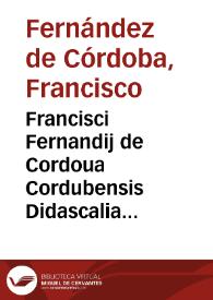 Francisci Fernandij de Cordoua Cordubensis Didascalia multiplex ... :
