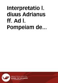 Interpretatio l. diuus Adrianus ff. Ad l. Pompeiam de parricidijs per quam parricidij materia elegantius q[uam] hactemus tradita sit explicatur ...