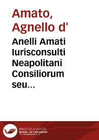 Anelli Amati Iurisconsulti Neapolitani Consiliorum seu responsorum centuria prima, cum decisionibus seu concordijs, in fine cuiusq[ue] responsi adiectis ...