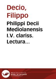 Philippi Decii Mediolanensis I.V. clariss. Lectura super titulo de regulis iuris ff. edita in florentissima vniuersitate Valentie