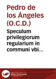 Speculum privilegiorum regularium in communi vbi recensitis, priscis, et novioribus constitutionibus, et revocationibus Romanorum pontificum...