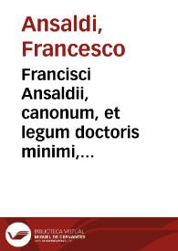 Francisci Ansaldii, canonum, et legum doctoris minimi, è Sancti Miniati urbe in Hetruria oriundi, Consilia, siue responsa ...