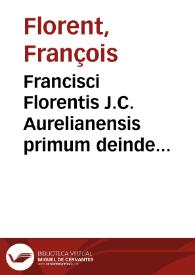 Francisci Florentis J.C. Aurelianensis primum deinde Parisiensis antecessoris Opera juridica