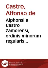 Alphonsi a Castro Zamorensi, ordinis minorum regularis obseruantiae, prouinciae Sancti Iacobi Opera omnia duobus tomis comprehensa, inter quae...