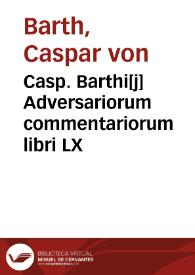 Casp. Barthi[j] Adversariorum commentariorum libri LX