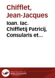 Ioan. Iac. Chiffletij Patricij, Consularis et Archiatri Vesontini Vesontio ciuitas imperialis libera, sequanorum metropolis