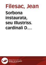 Sorbona instaurata, seu Illustriss. cardinali D. Ioanni Armando de Richelieu prouisori Sorbonae actio gratiarum Ioannis Filesaci doctoris theologi...