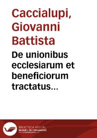 De unionibus ecclesiarum et beneficiorum tractatus mire utilis Caccialupi iurisc. eximij