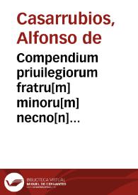Compendium priuilegiorum fratru[m] minoru[m] necno[n] [et] alioru[m] fratru[m] me[n]dicantiu[m]