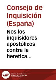 Nos los inquisidores apostólicos contra la heretica pravedad i apostasìa c a todas i qualesquier personas de qualquier estado ... Sabed que à...