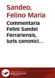 Commentaria Felini Sandei Ferrariensis, iuris canonici interpretis perspicacissimi, et Rotae causarum auditoris celeberrimi, in V. lib. Decretalium longè utilissima
