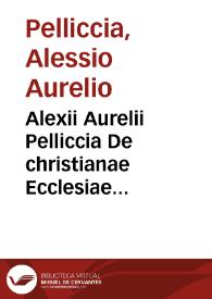 Alexii Aurelii Pelliccia De christianae Ecclesiae primae, mediae, et novissimae aetatis politia