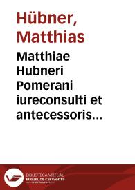 Matthiae Hubneri Pomerani iureconsulti et antecessoris itemque consiliarii quondam in Academia et Republ. Noribergensium elegantissimus...