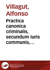 Practica canonica criminalis, secundum iuris communis, ac doctorum antiquorum et recentium decreta, necnon et secundum praxim, laudabiliter nostra...